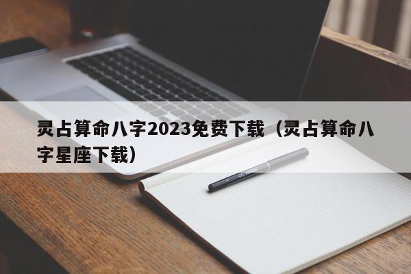 灵占算命八字2023免费下载（灵占算命八字星座下载）