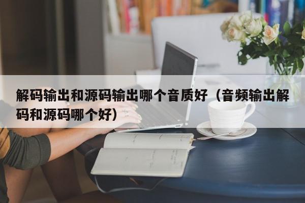 解码输出和源码输出哪个音质好（音频输出解码和源码哪个好）,解码输出和源码输出哪个音质好,信息,文章,源码,第1张