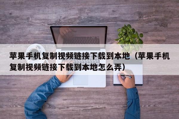 苹果手机复制视频链接下载到本地（苹果手机复制视频链接下载到本地怎么弄）