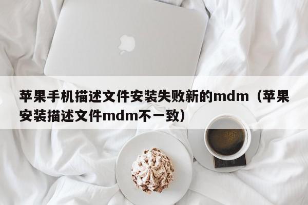 苹果手机描述文件安装失败新的mdm（苹果安装描述文件mdm不一致）,苹果手机描述文件安装失败新的mdm,信息,文章,APP,第1张