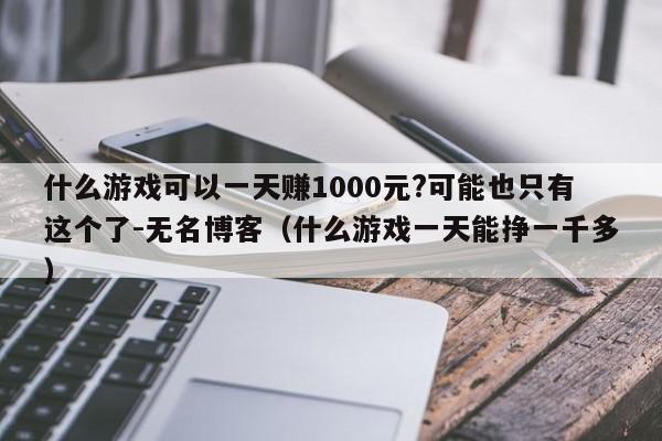 什么游戏可以一天赚1000元?可能也只有这个了-无名博客(什么游戏一天能挣一千多),什么游戏可以一天赚1000元?可能也只有这个了-无名博客,信息,文章,微信,第1张 什么游戏可以一天赚1000元?可能也只有这个了-无名博客(什么游戏一天能挣一千多),什么游戏可以一天赚1000元?可能也只有这个了-无名博客,信息,文章,微信,第1张