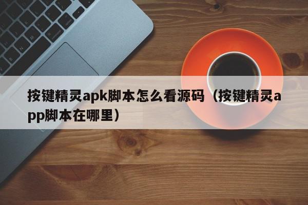 按键精灵apk脚本怎么看源码（按键精灵app脚本在哪里）,按键精灵apk脚本怎么看源码,信息,源码,app,第1张