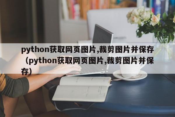 python获取网页图片,裁剪图片并保存（python获取网页图片,裁剪图片并保存）