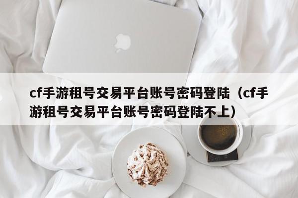 cf手游租号交易平台账号密码登陆(cf手游租号交易平台账号密码登陆不上),cf手游租号交易平台账号密码登陆,信息,账号,第三方,第1张 cf手游租号交易平台账号密码登陆(cf手游租号交易平台账号密码登陆不上),cf手游租号交易平台账号密码登陆,信息,账号,第三方,第1张