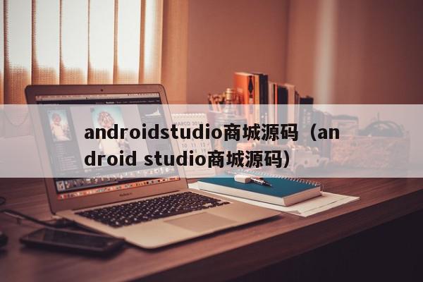 androidstudio商城源码（android studio商城源码）,androidstudio商城源码,信息,源码,安卓,第1张