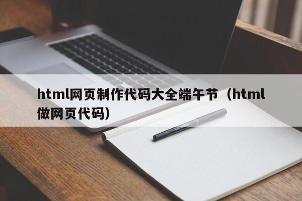 html网页制作代码大全端午节（html做网页代码）,html网页制作代码大全端午节,信息,java,浏览器,第1张