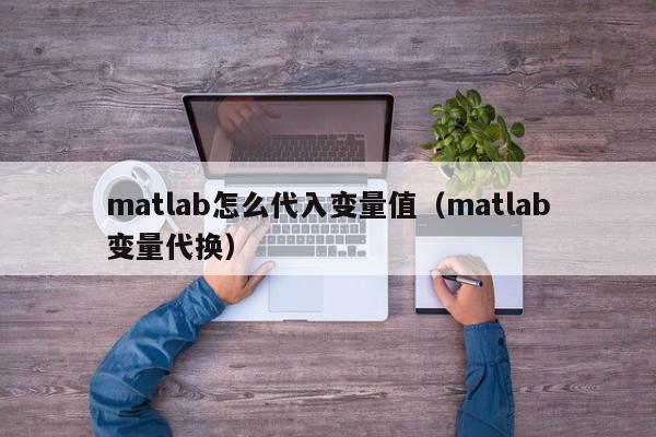 matlab怎么代入变量值(matlab变量代换),matlab怎么代入变量值,信息,第1张 matlab怎么代入变量值(matlab变量代换),matlab怎么代入变量值,信息,第1张
