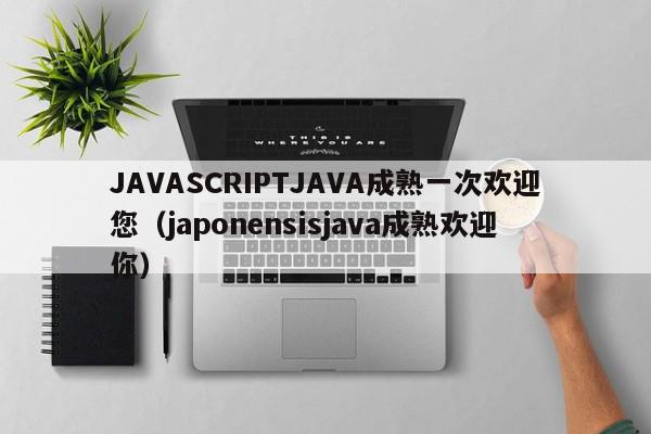 JAVASCRIPTJAVA成熟一次欢迎您（japonensisjava成熟欢迎你）,JAVASCRIPTJAVA成熟一次欢迎您,信息,文章,百度,第1张