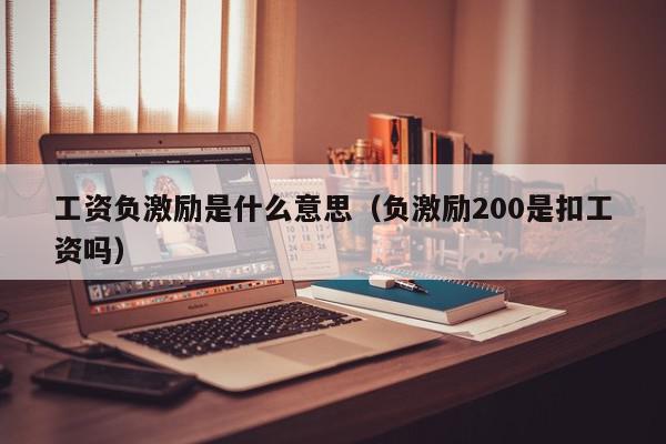 工资负激励是什么意思（负激励200是扣工资吗）,工资负激励是什么意思,信息,百度,负激励是什么意思,第1张