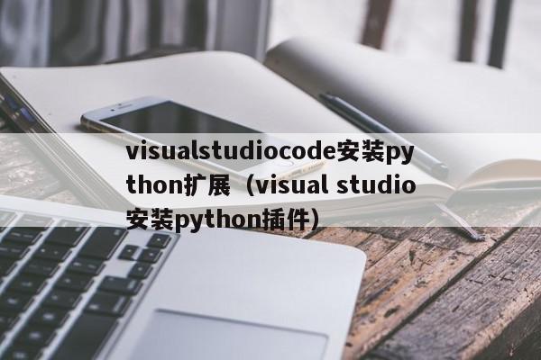 visualstudiocode安装python扩展（visual studio安装python插件）