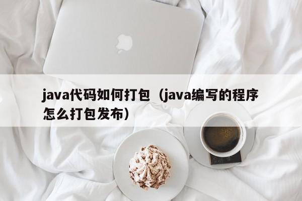 java代码如何打包（java编写的程序怎么打包发布）,java代码如何打包,信息,文章,源码,第1张