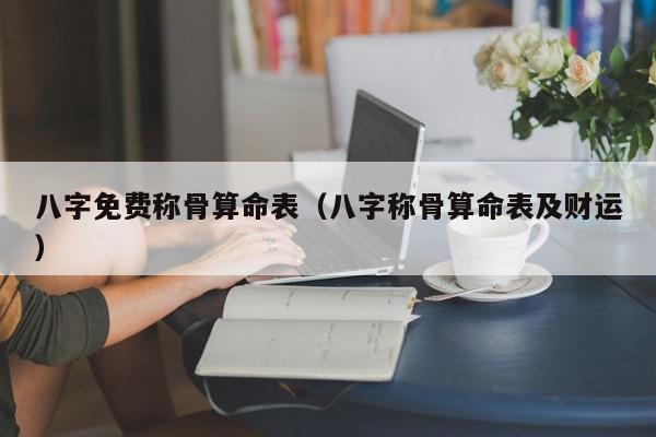 八字免费称骨算命表(八字称骨算命表及财运),八字免费称骨算命表,信息,文章,排名,第1张 八字免费称骨算命表(八字称骨算命表及财运),八字免费称骨算命表,信息,文章,排名,第1张