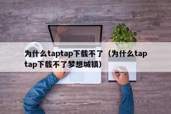 为什么taptap下载不了(为什么taptap下载不了梦想城镇),为什么taptap下载不了,信息,文章,苹果,第1张 为什么taptap下载不了(为什么taptap下载不了梦想城镇),为什么taptap下载不了,信息,文章,苹果,第1张