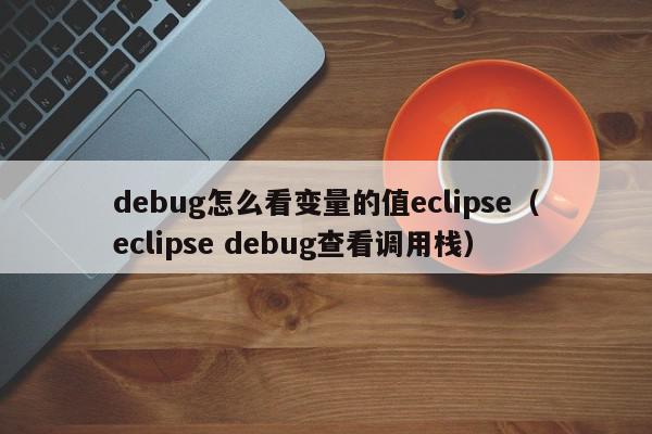 debug怎么看变量的值eclipse（eclipse debug查看调用栈）
