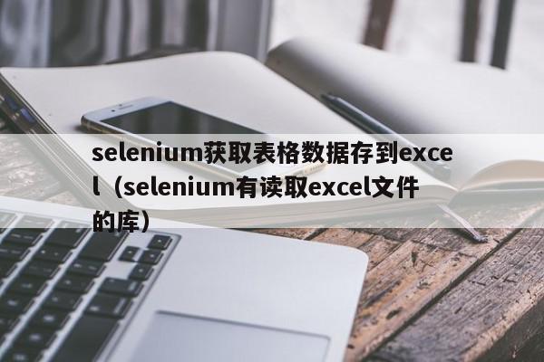 selenium获取表格数据存到excel（selenium有读取excel文件的库）