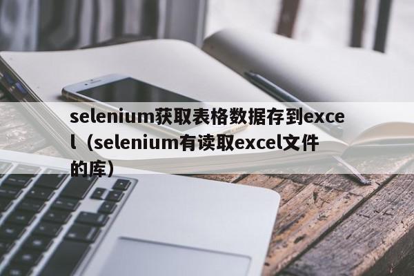 selenium获取表格数据存到excel(selenium有读取excel文件的库),selenium获取表格数据存到excel,信息,java,浏览器,第1张 selenium获取表格数据存到excel(selenium有读取excel文件的库),selenium获取表格数据存到excel,信息,java,浏览器,第1张