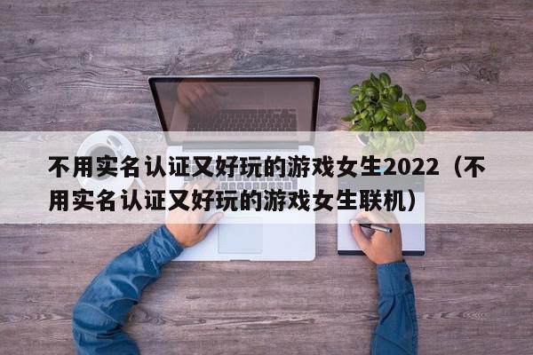 不用实名认证又好玩的游戏女生2022（不用实名认证又好玩的游戏女生联机）,不用实名认证又好玩的游戏女生2022,信息,赚钱,十足,第1张