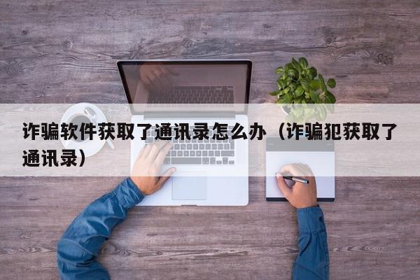 诈骗软件获取了通讯录怎么办（诈骗犯获取了通讯录）,诈骗软件获取了通讯录怎么办,信息,第三方,金融,第1张