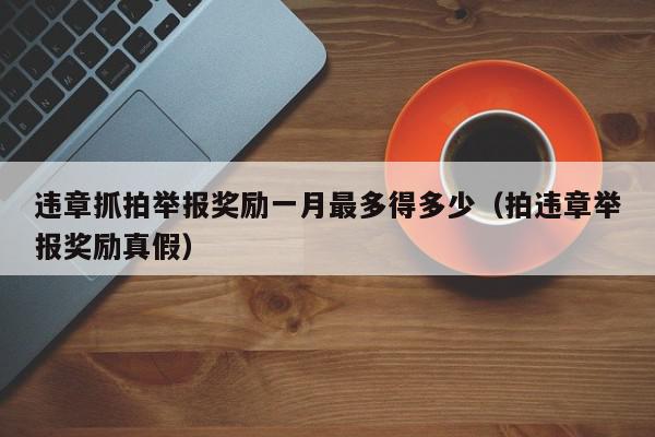 违章抓拍举报奖励一月最多得多少（拍违章举报奖励真假）,违章抓拍举报奖励一月最多得多少,信息,文章,第1张