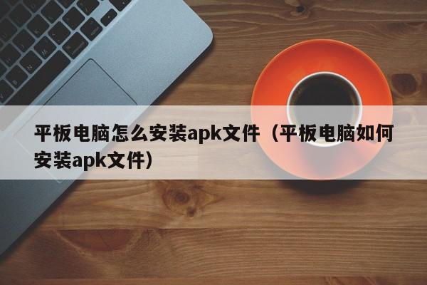 平板电脑怎么安装apk文件（平板电脑如何安装apk文件）,平板电脑怎么安装apk文件,信息,视频,百度,第1张