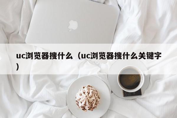 uc浏览器搜什么(uc浏览器搜什么关键字),uc浏览器搜什么,信息,视频,百度,第1张 uc浏览器搜什么(uc浏览器搜什么关键字),uc浏览器搜什么,信息,视频,百度,第1张
