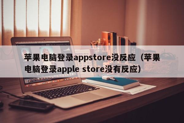 苹果电脑登录appstore没反应（苹果电脑登录apple store没有反应）,苹果电脑登录appstore没反应,信息,文章,账号,第1张