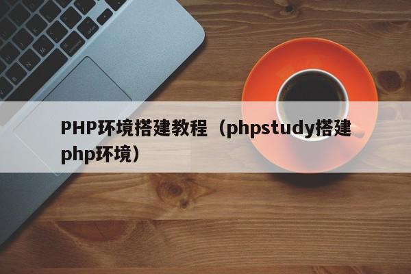 PHP环境搭建教程（phpstudy搭建php环境）
