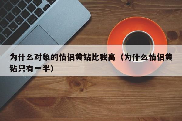 为什么对象的情侣黄钻比我高（为什么情侣黄钻只有一半）