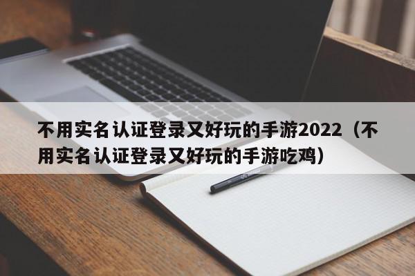 不用实名认证登录又好玩的手游2022（不用实名认证登录又好玩的手游吃鸡）,不用实名认证登录又好玩的手游2022,信息,文章,微信,第1张