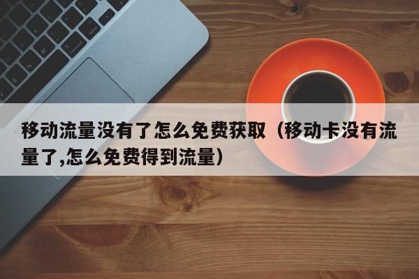 移动流量没有了怎么免费获取（移动卡没有流量了,怎么免费得到流量）,移动流量没有了怎么免费获取,信息,文章,视频,第1张