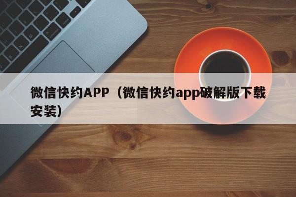 微信快约APP(微信快约app破解版下载安装),微信快约APP,信息,微信,APP,第1张 微信快约APP(微信快约app破解版下载安装),微信快约APP,信息,微信,APP,第1张