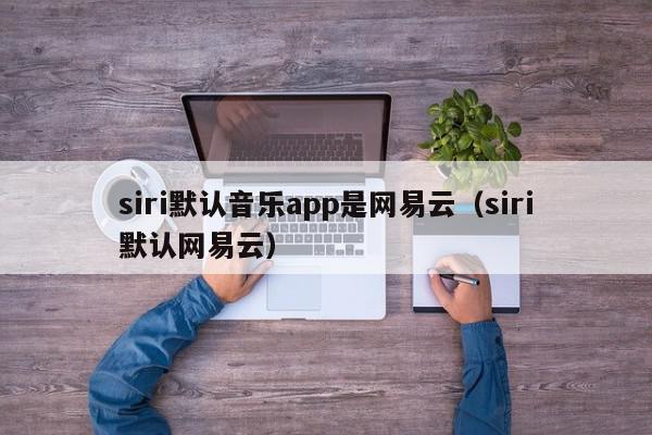 siri默认音乐app是网易云(siri默认网易云),siri默认音乐app是网易云,信息,文章,视频,第1张 siri默认音乐app是网易云(siri默认网易云),siri默认音乐app是网易云,信息,文章,视频,第1张