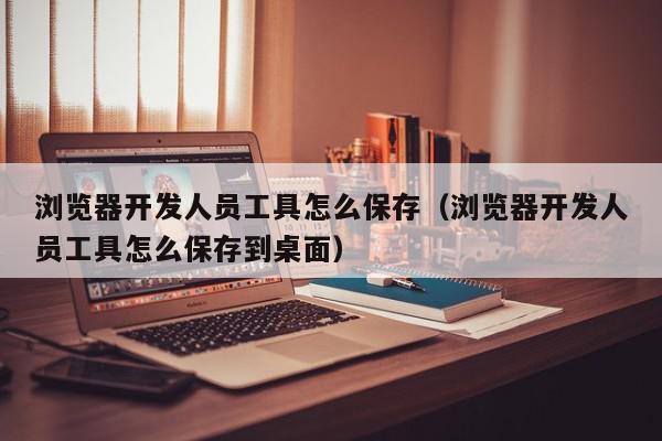 浏览器开发人员工具怎么保存（浏览器开发人员工具怎么保存到桌面）,浏览器开发人员工具怎么保存,信息,视频,百度,第1张