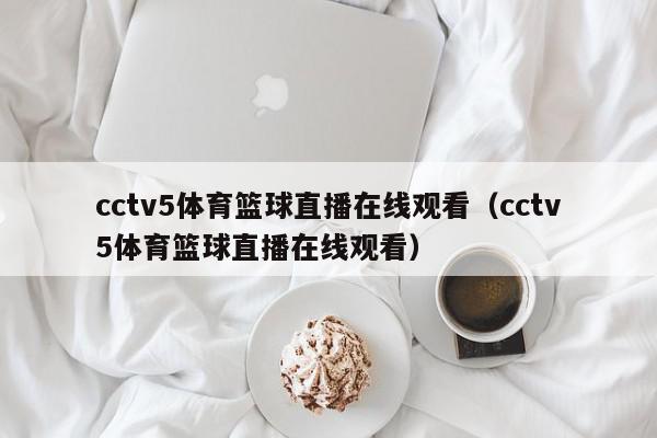 cctv5体育篮球直播在线观看（cctv5体育篮球直播在线观看）