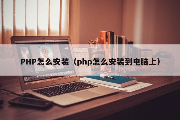 PHP怎么安装（php怎么安装到电脑上）