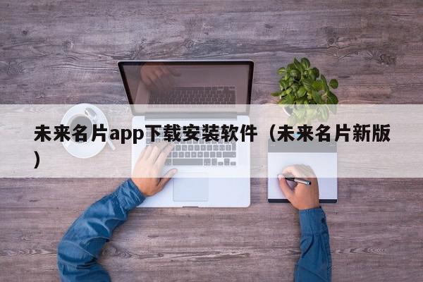 未来名片app下载安装软件(未来名片新版),未来名片app下载安装软件,信息,文章,微信,第1张 未来名片app下载安装软件(未来名片新版),未来名片app下载安装软件,信息,文章,微信,第1张