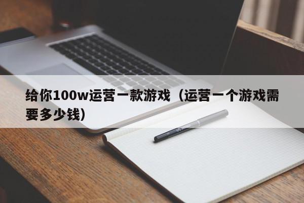 给你100w运营一款游戏（运营一个游戏需要多少钱）,给你100w运营一款游戏,信息,APP,赚钱,第1张