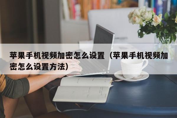 苹果手机视频加密怎么设置（苹果手机视频加密怎么设置方法）,苹果手机视频加密怎么设置,信息,文章,视频,第1张