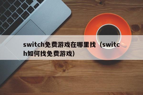 switch免费游戏在哪里找(switch如何找免费游戏),switch免费游戏在哪里找,信息,文章,商城,第1张 switch免费游戏在哪里找(switch如何找免费游戏),switch免费游戏在哪里找,信息,文章,商城,第1张