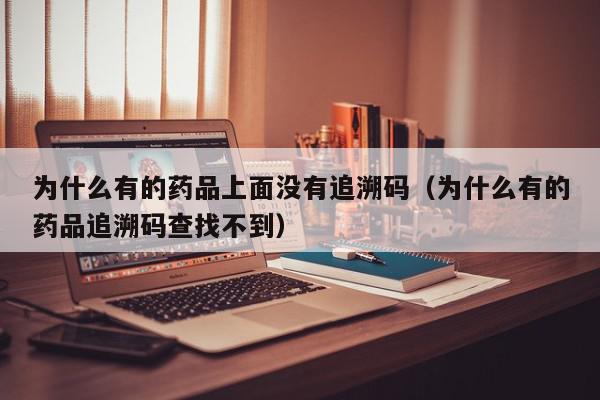 为什么有的药品上面没有追溯码（为什么有的药品追溯码查找不到）,为什么有的药品上面没有追溯码,信息,源码,二维码,第1张
