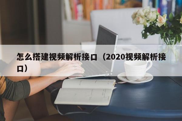 怎么搭建视频解析接口（2020视频解析接口）,怎么搭建视频解析接口,信息,文章,视频,第1张