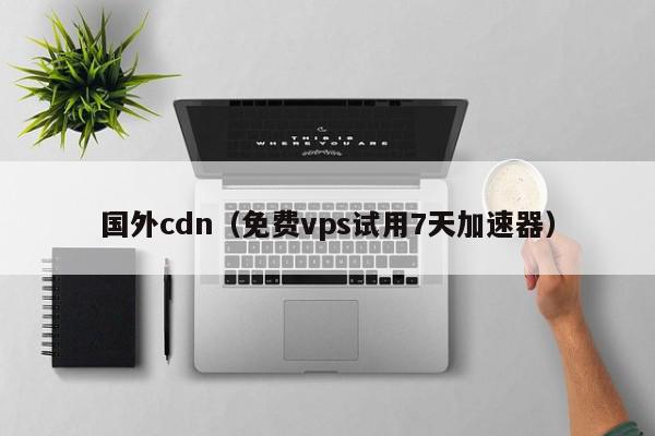 国外cdn（免费vps试用7天加速器）,国外cdn,信息,百度,做网站,第1张