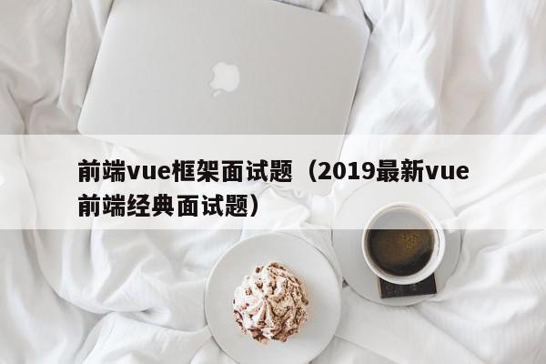 前端vue框架面试题（2019最新vue前端经典面试题）