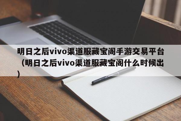 明日之后vivo渠道服藏宝阁手游交易平台（明日之后vivo渠道服藏宝阁什么时候出）,明日之后vivo渠道服藏宝阁手游交易平台,信息,账号,采集,第1张