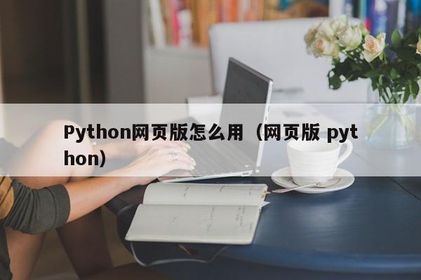 Python网页版怎么用（网页版 python）