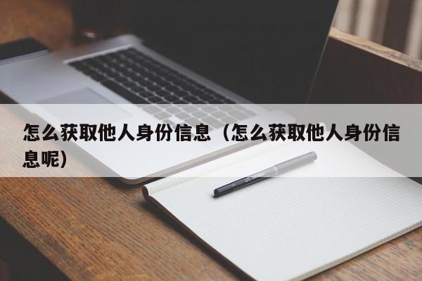怎么获取他人身份信息(怎么获取他人身份信息呢),怎么获取他人身份信息,信息,文章,信息管理,第1张 怎么获取他人身份信息(怎么获取他人身份信息呢),怎么获取他人身份信息,信息,文章,信息管理,第1张