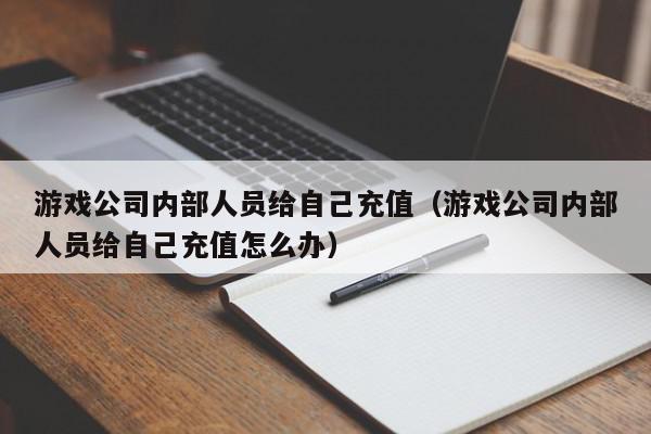 游戏公司内部人员给自己充值(游戏公司内部人员给自己充值怎么办),游戏公司内部人员给自己充值,信息,文章,视频,第1张 游戏公司内部人员给自己充值(游戏公司内部人员给自己充值怎么办),游戏公司内部人员给自己充值,信息,文章,视频,第1张