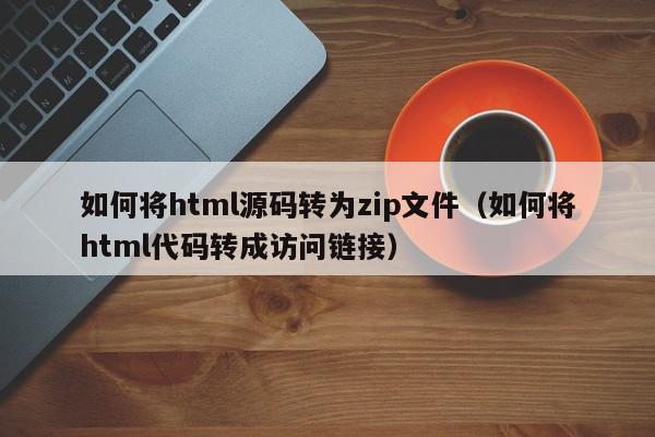 如何将html源码转为zip文件(如何将html代码转成访问链接),如何将html源码转为zip文件,信息,文章,源码,第1张 如何将html源码转为zip文件(如何将html代码转成访问链接),如何将html源码转为zip文件,信息,文章,源码,第1张