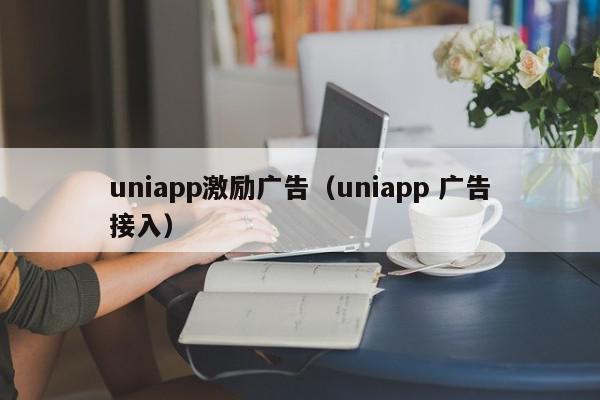 uniapp激励广告（uniapp 广告接入）,uniapp激励广告,信息,文章,视频,第1张