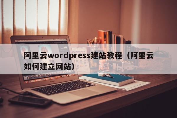 阿里云wordpress建站教程（阿里云如何建立网站）,阿里云wordpress建站教程,信息,百度,模板,第1张